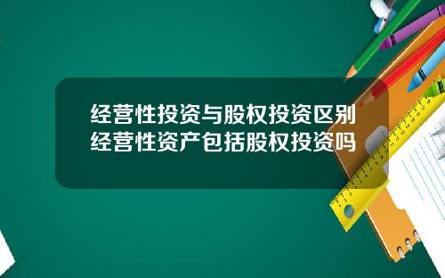经营性投资与股权投资区别经营性资产包括股权投资吗