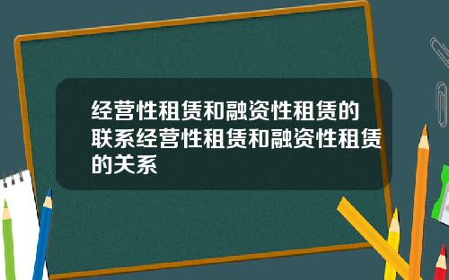 经营性租赁和融资性租赁的联系经营性租赁和融资性租赁的关系
