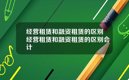 经营租赁和融资租赁的区别经营租赁和融资租赁的区别会计