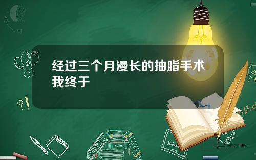 经过三个月漫长的抽脂手术我终于