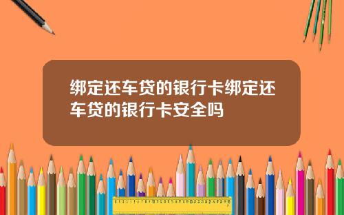 绑定还车贷的银行卡绑定还车贷的银行卡安全吗