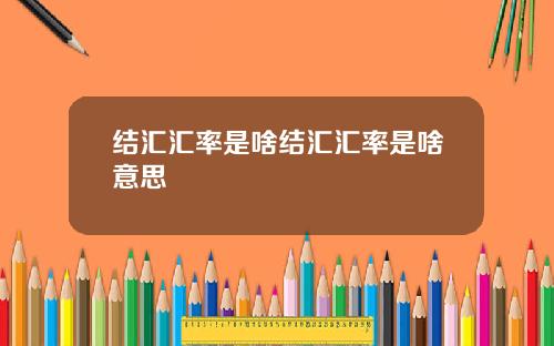 结汇汇率是啥结汇汇率是啥意思