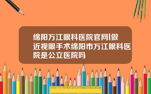 绵阳万江眼科医院官网l做近视眼手术绵阳市万江眼科医院是公立医院吗