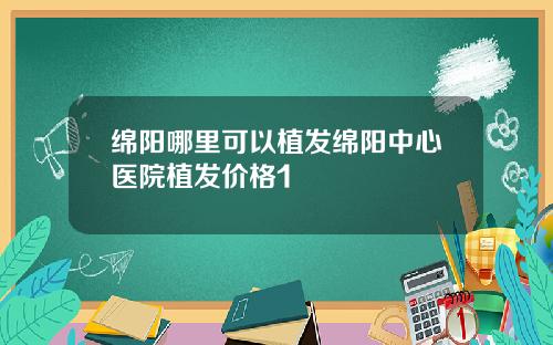 绵阳哪里可以植发绵阳中心医院植发价格1