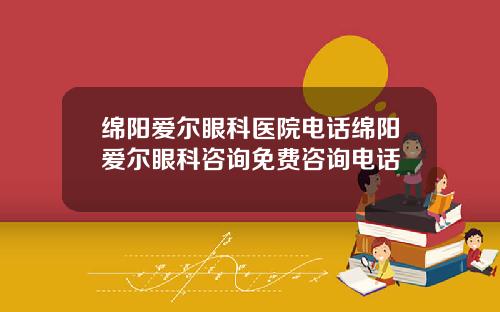 绵阳爱尔眼科医院电话绵阳爱尔眼科咨询免费咨询电话