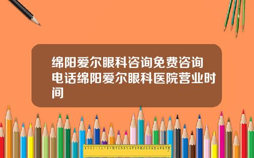 绵阳爱尔眼科咨询免费咨询电话绵阳爱尔眼科医院营业时间