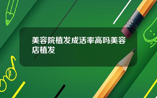 美容院植发成活率高吗美容店植发