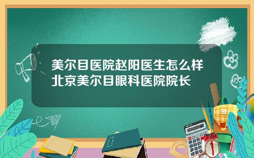 美尔目医院赵阳医生怎么样北京美尔目眼科医院院长