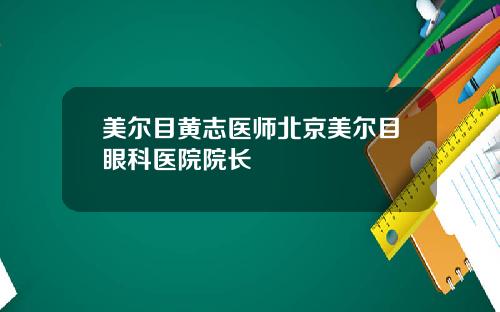 美尔目黄志医师北京美尔目眼科医院院长