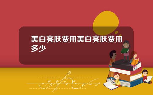 美白亮肤费用美白亮肤费用多少