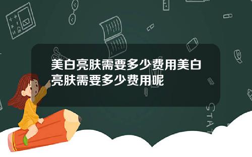 美白亮肤需要多少费用美白亮肤需要多少费用呢