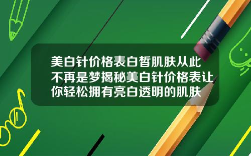 美白针价格表白皙肌肤从此不再是梦揭秘美白针价格表让你轻松拥有亮白透明的肌肤