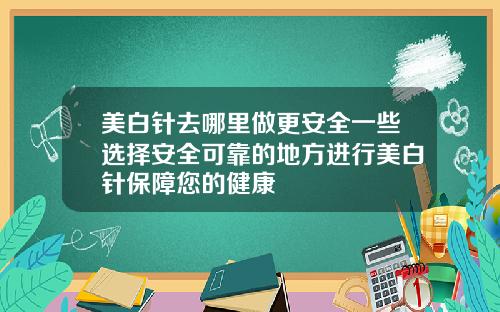 美白针去哪里做更安全一些选择安全可靠的地方进行美白针保障您的健康