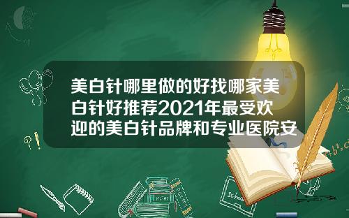 美白针哪里做的好找哪家美白针好推荐2021年最受欢迎的美白针品牌和专业医院安全有效的美白方案令你惊艳