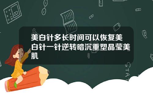 美白针多长时间可以恢复美白针一针逆转暗沉重塑晶莹美肌