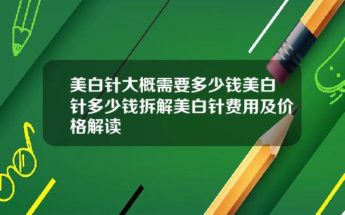 美白针大概需要多少钱美白针多少钱拆解美白针费用及价格解读