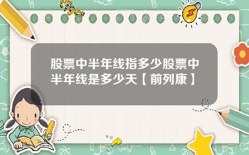 股票中半年线指多少股票中半年线是多少天【前列康】
