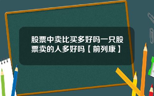 股票中卖比买多好吗一只股票卖的人多好吗【前列康】