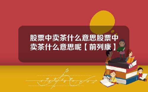 股票中卖茶什么意思股票中卖茶什么意思呢【前列康】