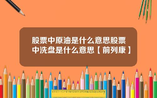 股票中原油是什么意思股票中洗盘是什么意思【前列康】