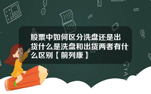股票中如何区分洗盘还是出货什么是洗盘和出货两者有什么区别【前列康】