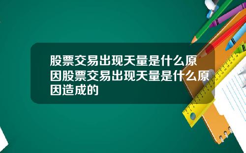 股票交易出现天量是什么原因股票交易出现天量是什么原因造成的