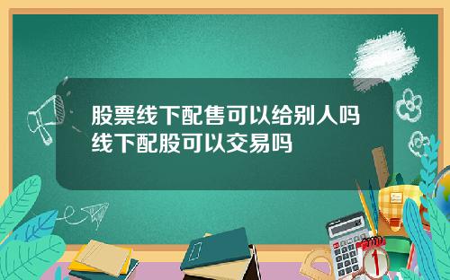 股票线下配售可以给别人吗线下配股可以交易吗