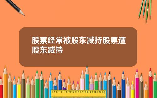 股票经常被股东减持股票遭股东减持