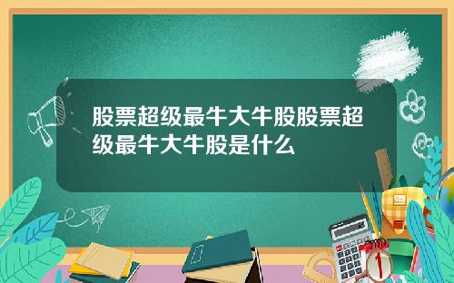 股票超级最牛大牛股股票超级最牛大牛股是什么