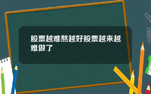 股票越难熬越好股票越来越难做了