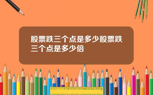 股票跌三个点是多少股票跌三个点是多少倍