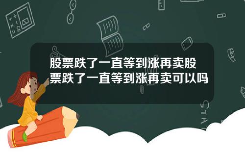 股票跌了一直等到涨再卖股票跌了一直等到涨再卖可以吗
