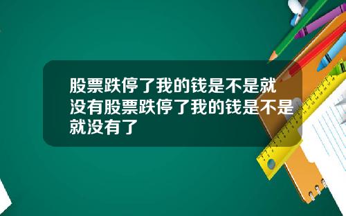 股票跌停了我的钱是不是就没有股票跌停了我的钱是不是就没有了