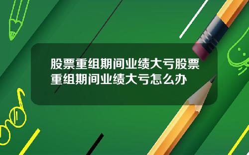 股票重组期间业绩大亏股票重组期间业绩大亏怎么办