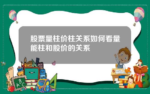 股票量柱价柱关系如何看量能柱和股价的关系