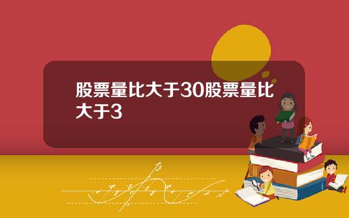 股票量比大于30股票量比大于3