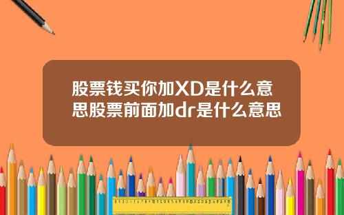 股票钱买你加XD是什么意思股票前面加dr是什么意思