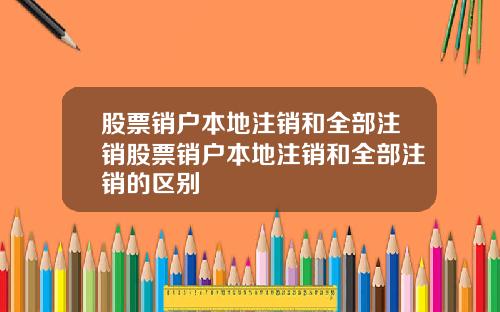 股票销户本地注销和全部注销股票销户本地注销和全部注销的区别
