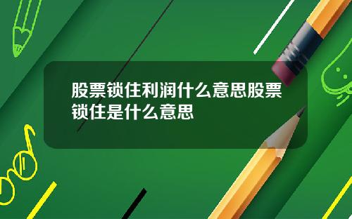 股票锁住利润什么意思股票锁住是什么意思
