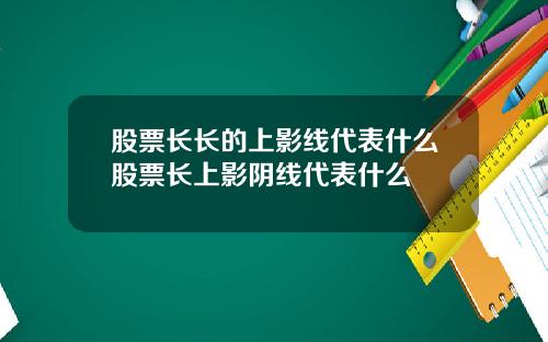 股票长长的上影线代表什么股票长上影阴线代表什么