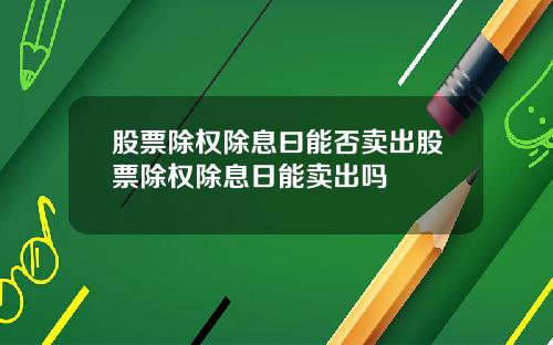股票除权除息曰能否卖出股票除权除息日能卖出吗