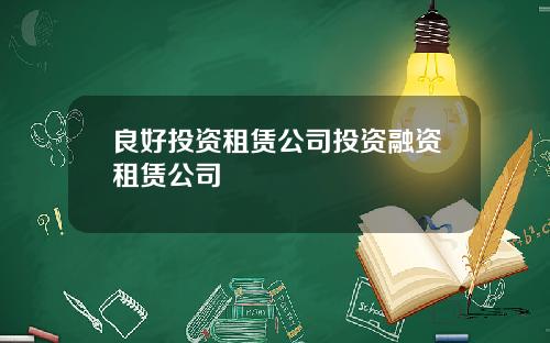良好投资租赁公司投资融资租赁公司