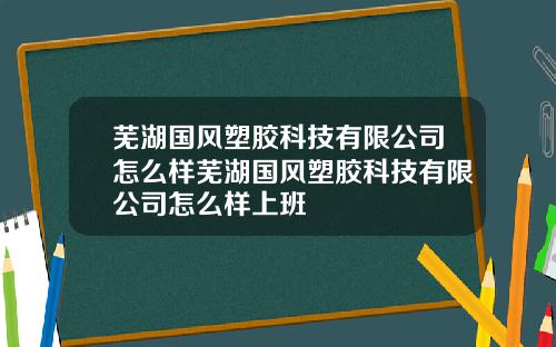 芜湖国风塑胶科技有限公司怎么样芜湖国风塑胶科技有限公司怎么样上班