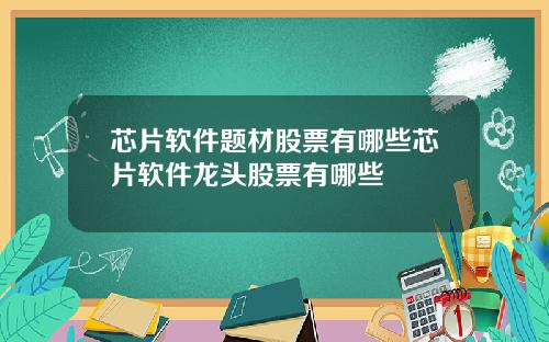 芯片软件题材股票有哪些芯片软件龙头股票有哪些