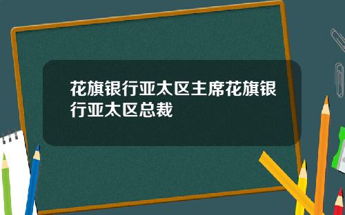 花旗银行亚太区主席花旗银行亚太区总裁