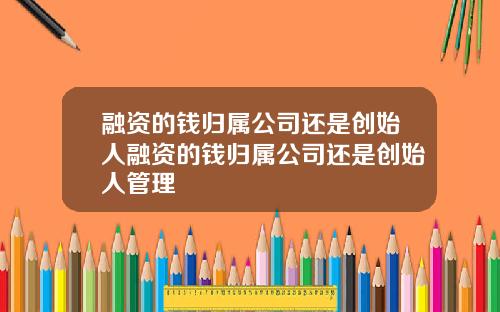 融资的钱归属公司还是创始人融资的钱归属公司还是创始人管理