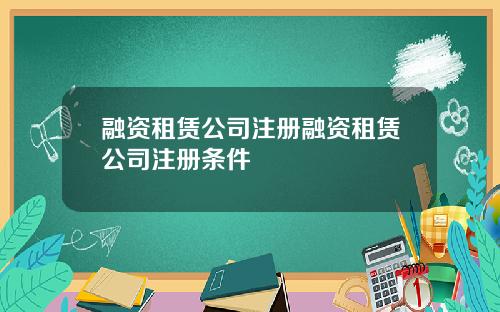 融资租赁公司注册融资租赁公司注册条件