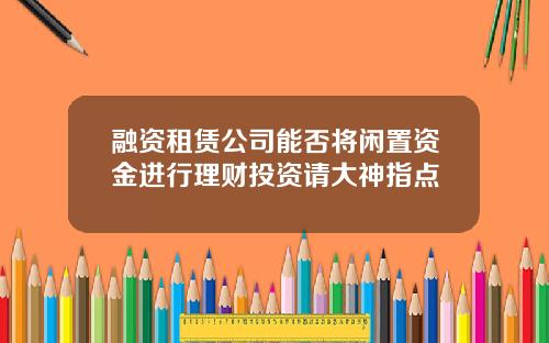 融资租赁公司能否将闲置资金进行理财投资请大神指点