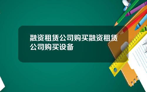 融资租赁公司购买融资租赁公司购买设备