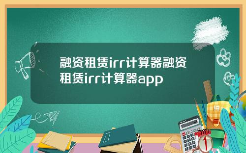 融资租赁irr计算器融资租赁irr计算器app